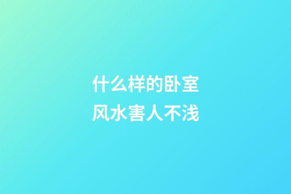 什么样的卧室风水害人不浅
