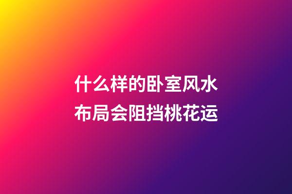 什么样的卧室风水布局会阻挡桃花运?