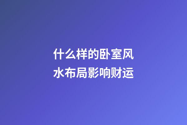 什么样的卧室风水布局影响财运
