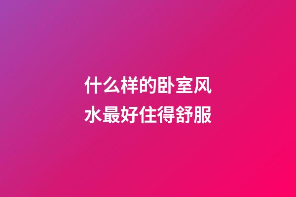 什么样的卧室风水最好住得舒服