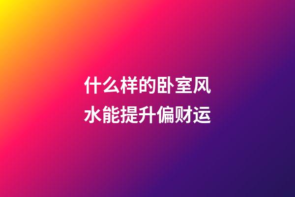 什么样的卧室风水能提升偏财运