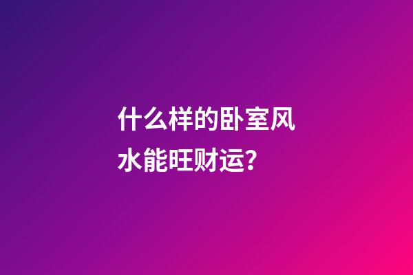 什么样的卧室风水能旺财运？
