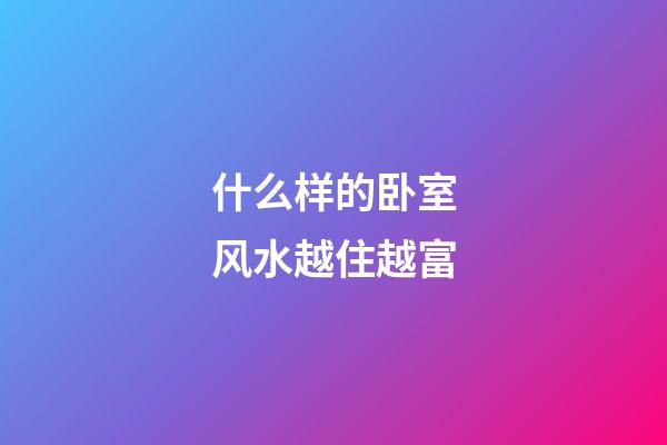 什么样的卧室风水越住越富
