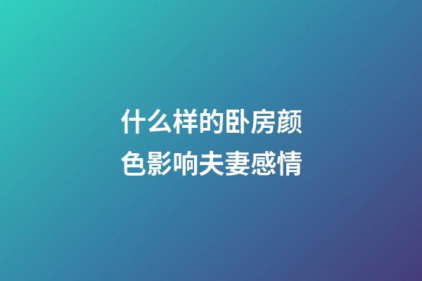 什么样的卧房颜色影响夫妻感情