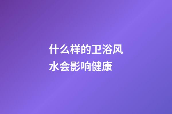 什么样的卫浴风水会影响健康