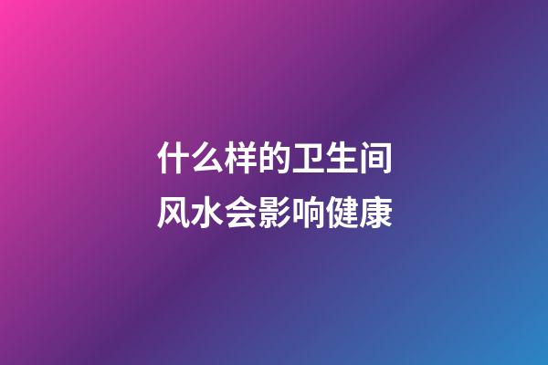 什么样的卫生间风水会影响健康