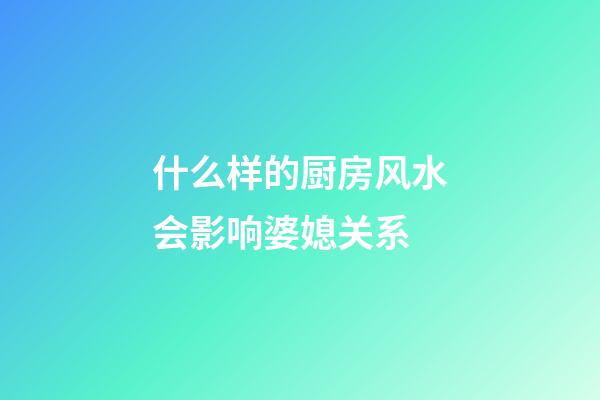 什么样的厨房风水会影响婆媳关系