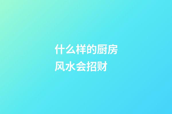 什么样的厨房风水会招财