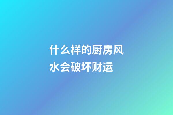 什么样的厨房风水会破坏财运