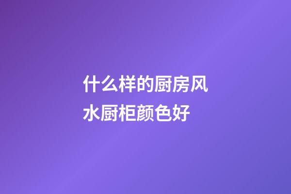 什么样的厨房风水厨柜颜色好