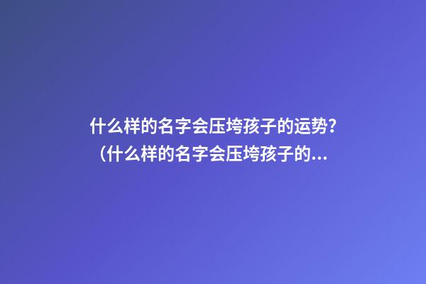 什么样的名字会压垮孩子的运势？（什么样的名字会压垮孩子的运势呢）