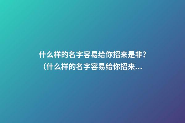 什么样的名字容易给你招来是非？（什么样的名字容易给你招来是非的人）