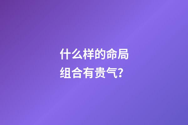 什么样的命局组合有贵气？