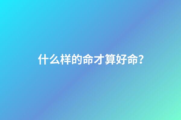 什么样的命才算好命？