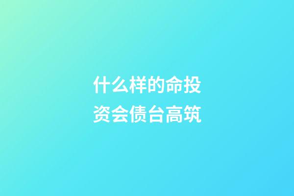 什么样的命投资会债台高筑
