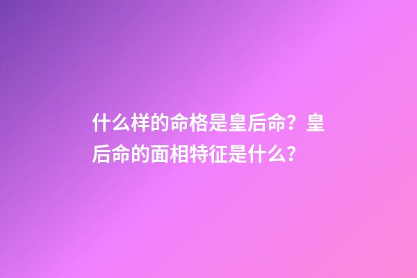什么样的命格是皇后命？皇后命的面相特征是什么？