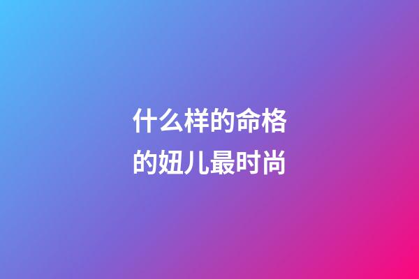 什么样的命格的妞儿最时尚