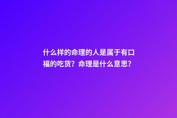 什么样的命理的人是属于有口福的吃货？命理是什么意思？
