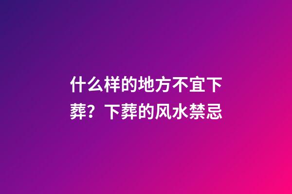 什么样的地方不宜下葬？下葬的风水禁忌