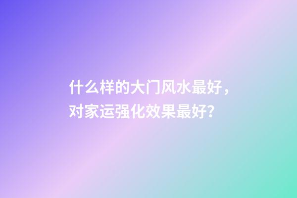 什么样的大门风水最好，对家运强化效果最好？