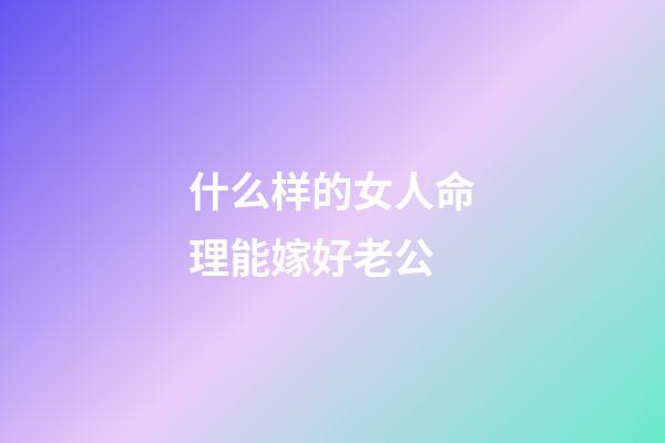 什么样的女人命理能嫁好老公