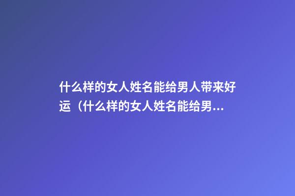什么样的女人姓名能给男人带来好运（什么样的女人姓名能给男人带来好运呢）
