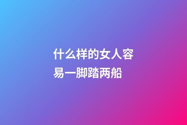 什么样的女人容易一脚踏两船