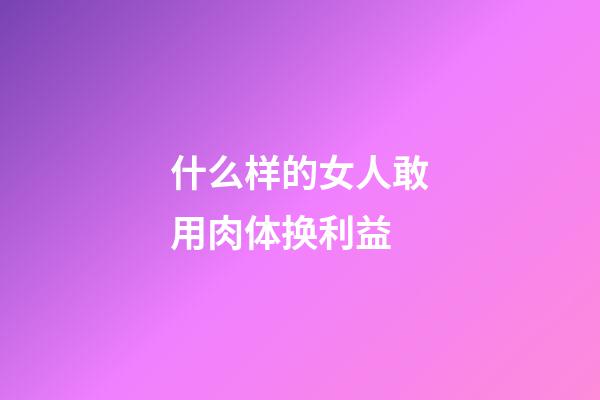 什么样的女人敢用肉体换利益