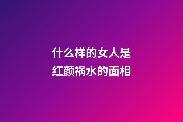 什么样的女人是红颜祸水的面相