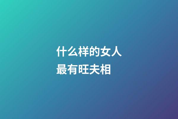 什么样的女人最有旺夫相
