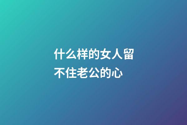 什么样的女人留不住老公的心