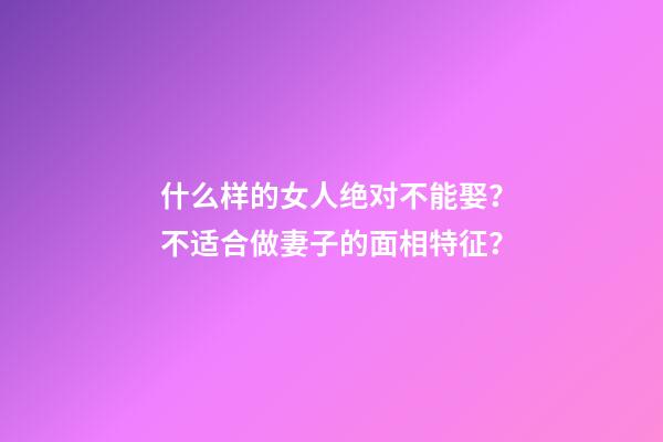 什么样的女人绝对不能娶？不适合做妻子的面相特征？
