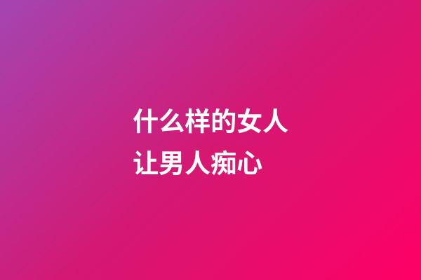 什么样的女人让男人痴心