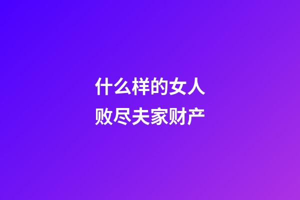 什么样的女人败尽夫家财产