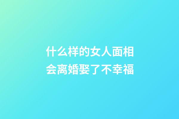 什么样的女人面相会离婚娶了不幸福