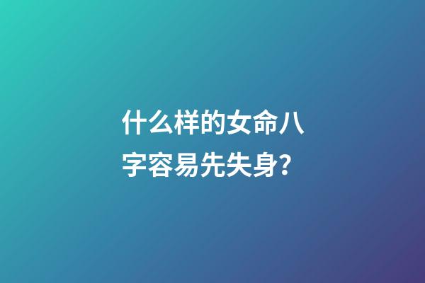 什么样的女命八字容易先失身？
