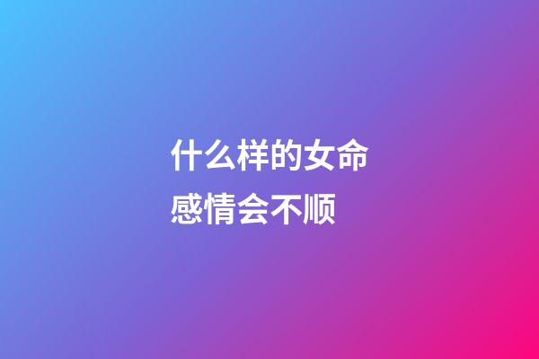 什么样的女命感情会不顺