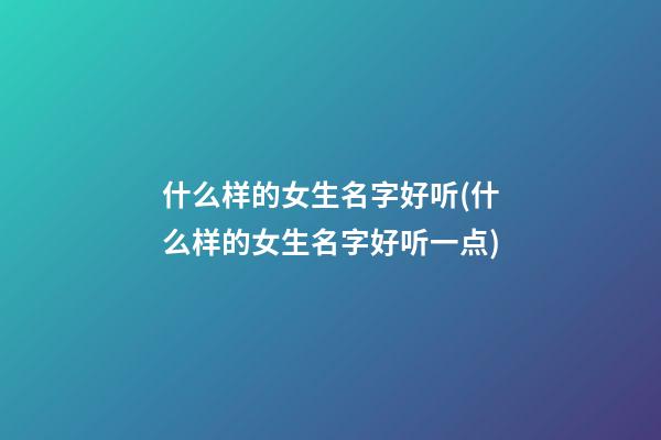 什么样的女生名字好听(什么样的女生名字好听一点)