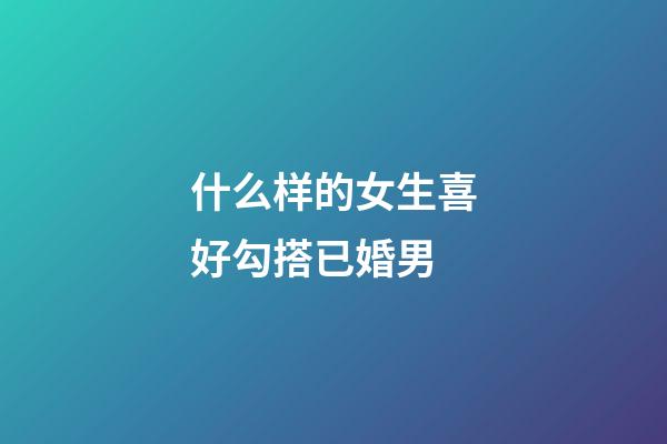 什么样的女生喜好勾搭已婚男