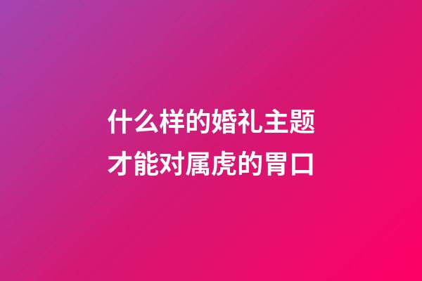 什么样的婚礼主题才能对属虎的胃口