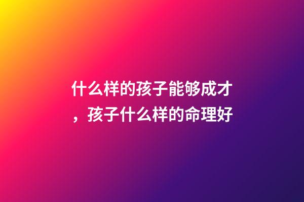 什么样的孩子能够成才，孩子什么样的命理好