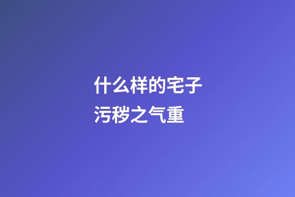 什么样的宅子污秽之气重