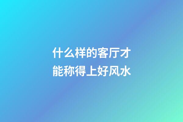 什么样的客厅才能称得上好风水