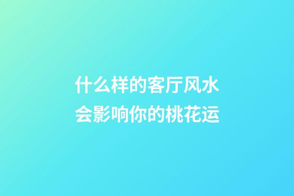 什么样的客厅风水会影响你的桃花运