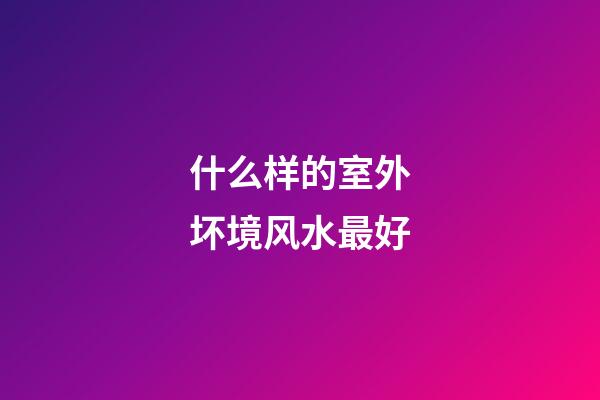 什么样的室外坏境风水最好