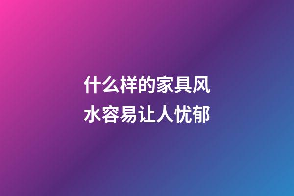 什么样的家具风水容易让人忧郁