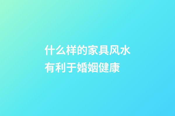 什么样的家具风水有利于婚姻健康
