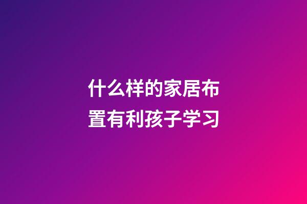 什么样的家居布置有利孩子学习