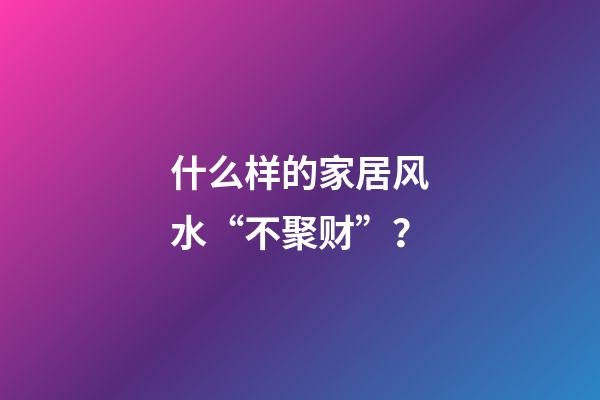 什么样的家居风水“不聚财”？