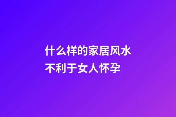 什么样的家居风水不利于女人怀孕